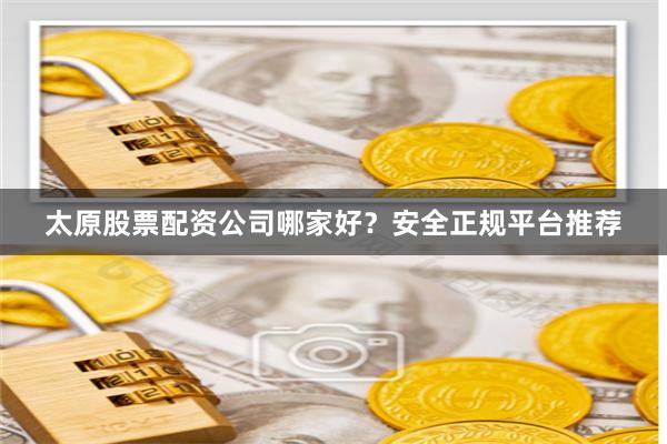太原股票配资公司哪家好？安全正规平台推荐