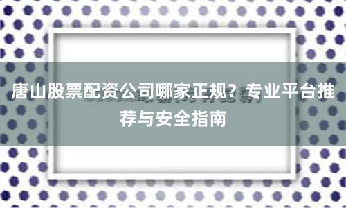 唐山股票配资公司哪家正规？专业平台推荐与安全指南
