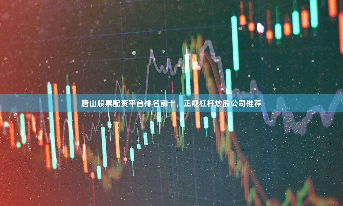 唐山股票配资平台排名前十，正规杠杆炒股公司推荐