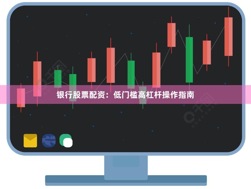 银行股票配资：低门槛高杠杆操作指南