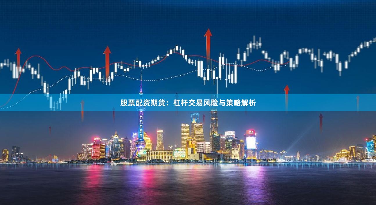 股票配资期货：杠杆交易风险与策略解析