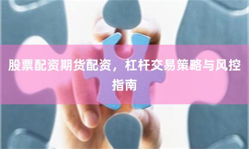 股票配资期货配资，杠杆交易策略与风控指南
