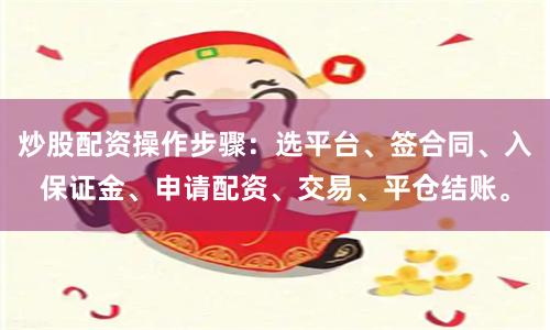 炒股配资操作步骤：选平台、签合同、入保证金、申请配资、交易、平仓结账。