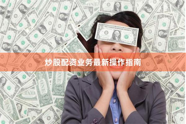 炒股配资业务最新操作指南