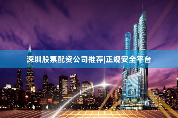 深圳股票配资公司推荐|正规安全平台
