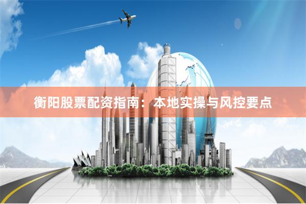 衡阳股票配资指南：本地实操与风控要点