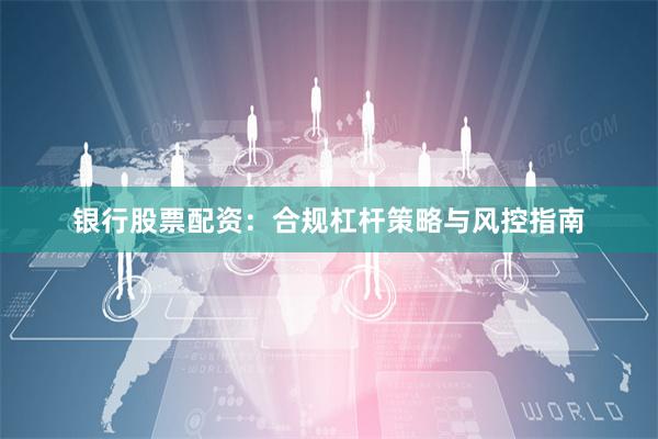 银行股票配资：合规杠杆策略与风控指南