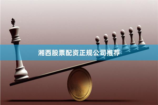 湘西股票配资正规公司推荐