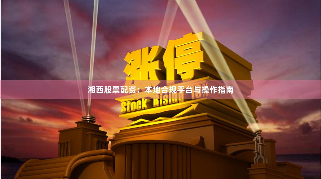湘西股票配资：本地合规平台与操作指南