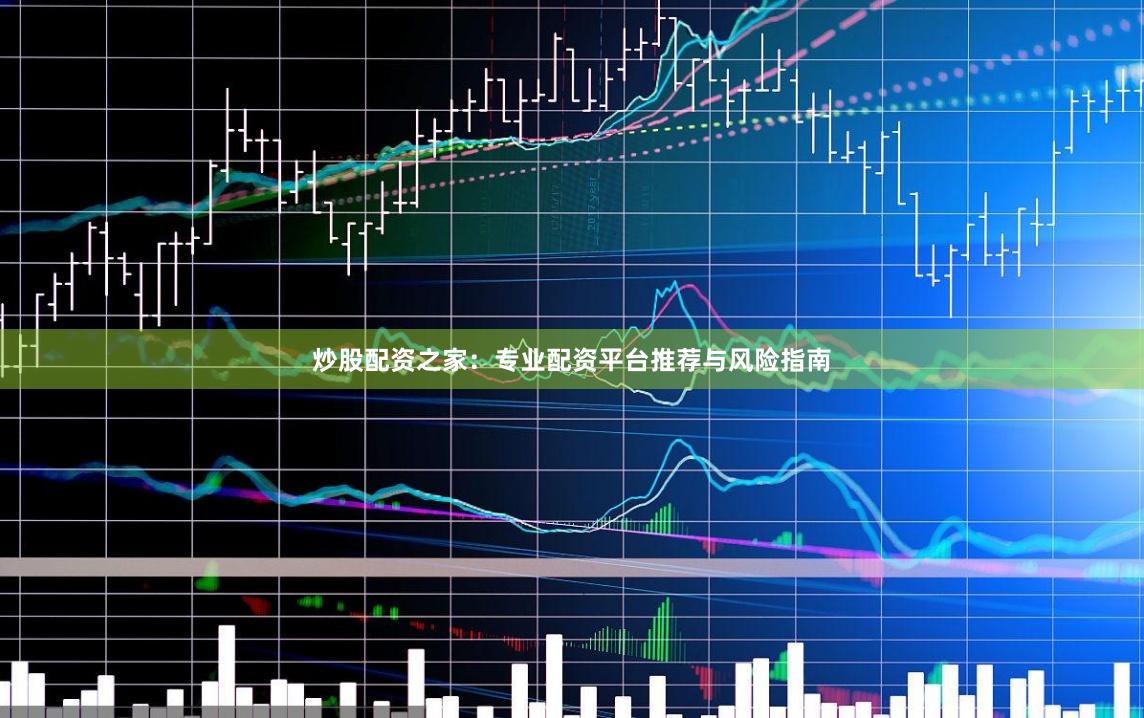 炒股配资之家：专业配资平台推荐与风险指南