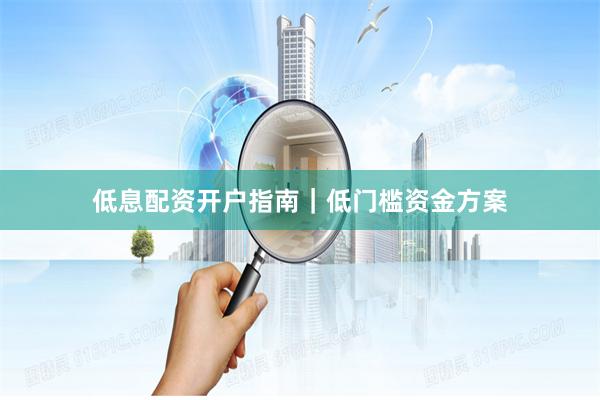 低息配资开户指南｜低门槛资金方案