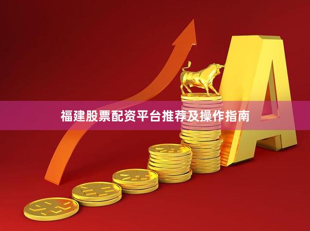 福建股票配资平台推荐及操作指南