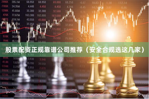 股票配资正规靠谱公司推荐(安全合规选这几家)