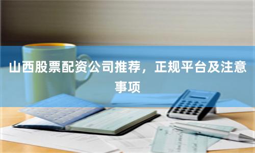 山西股票配资公司推荐，正规平台及注意事项