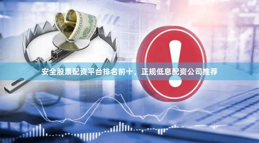 安全股票配资平台排名前十，正规低息配资公司推荐