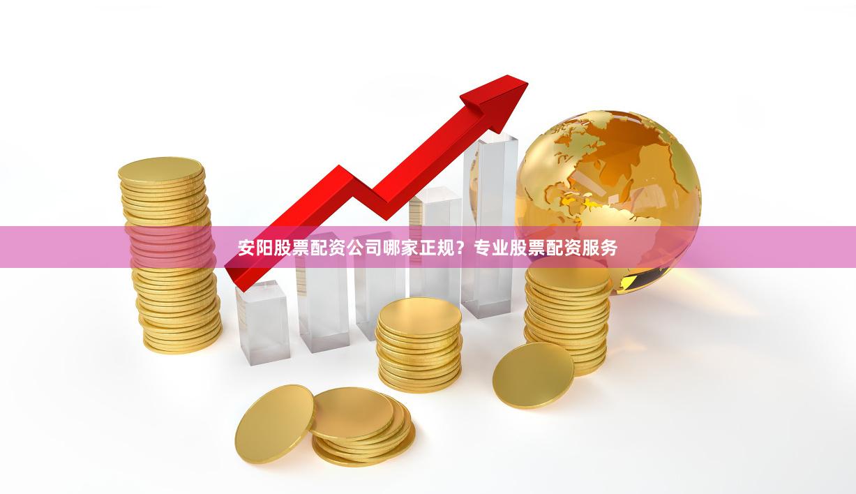 安阳股票配资公司哪家正规？专业股票配资服务