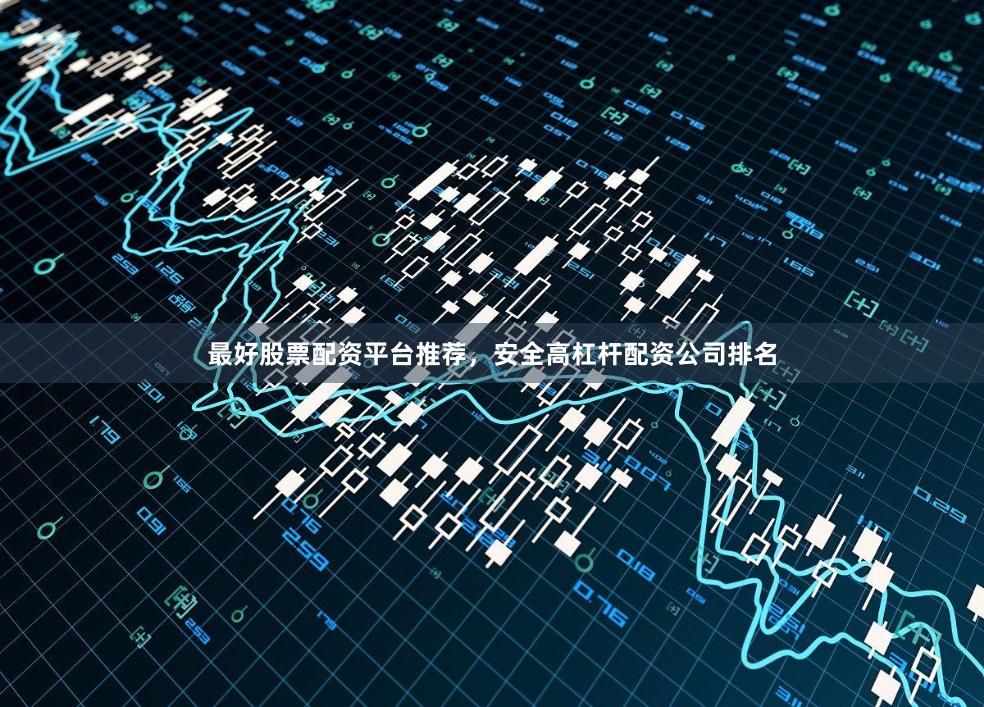 最好股票配资平台推荐，安全高杠杆配资公司排名