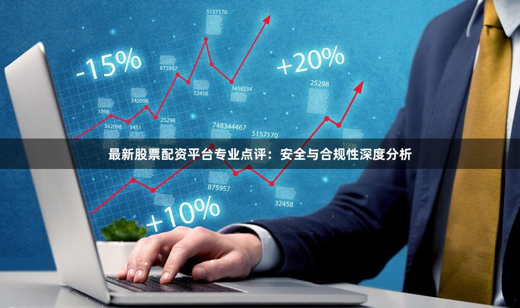 最新股票配资平台专业点评：安全与合规性深度分析