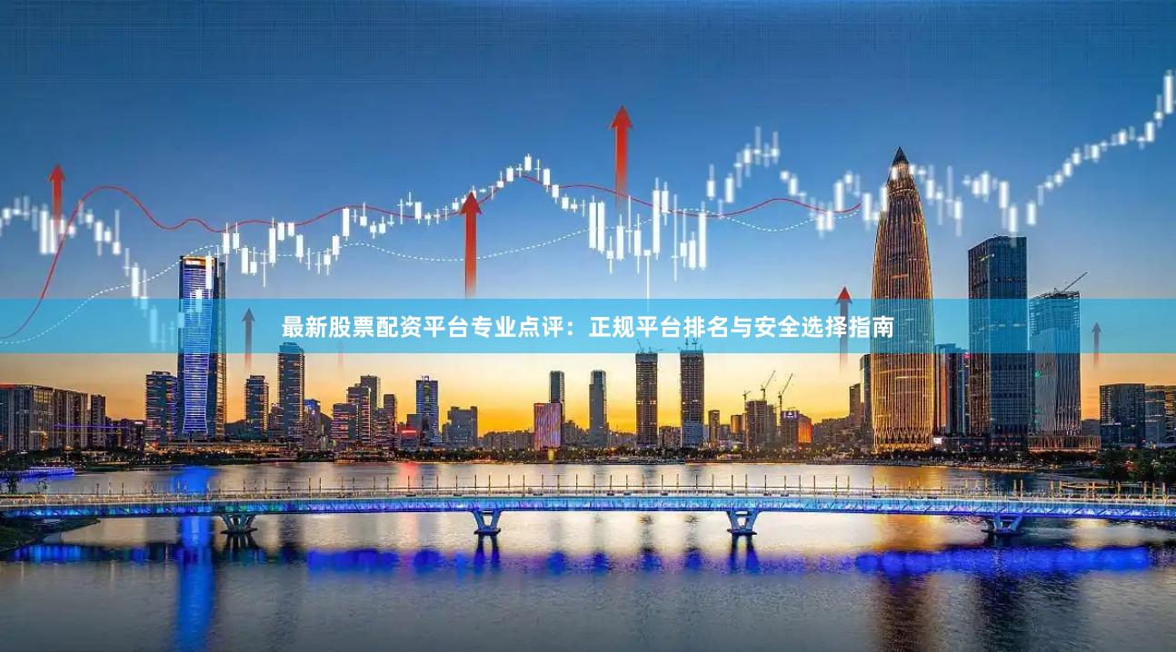 最新股票配资平台专业点评:正规平台排名与安全选择指南