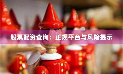 股票配资查询：正规平台与风险提示