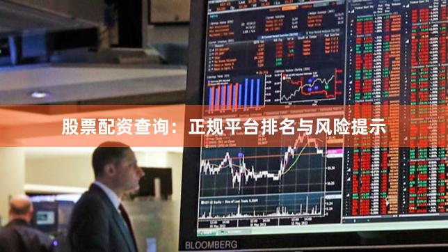 股票配资查询：正规平台排名与风险提示