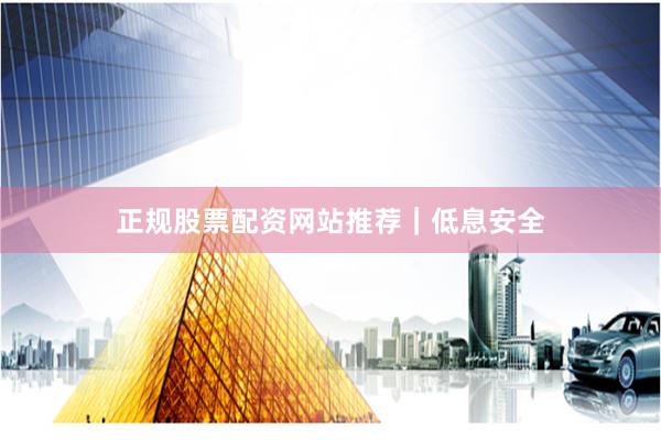 正规股票配资网站推荐｜低息安全