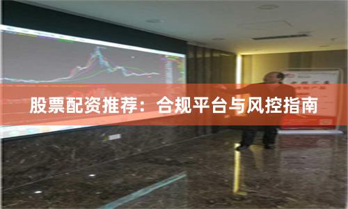 股票配资推荐：合规平台与风控指南