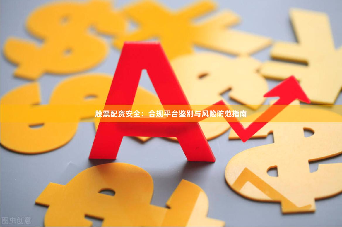 股票配资安全：合规平台鉴别与风险防范指南