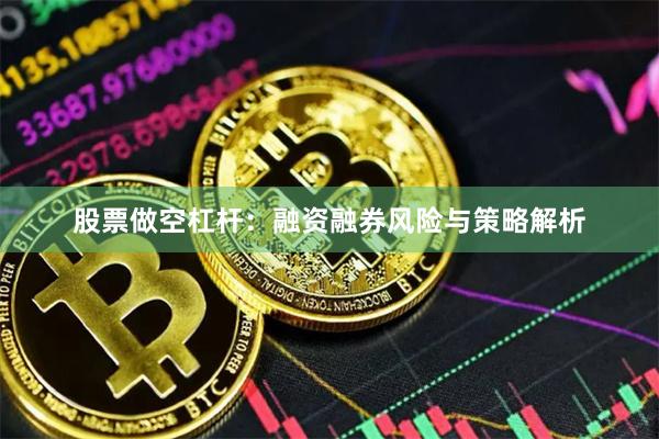 股票做空杠杆：融资融券风险与策略解析