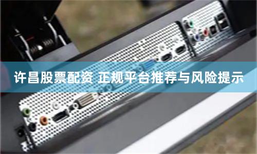 许昌股票配资 正规平台推荐与风险提示