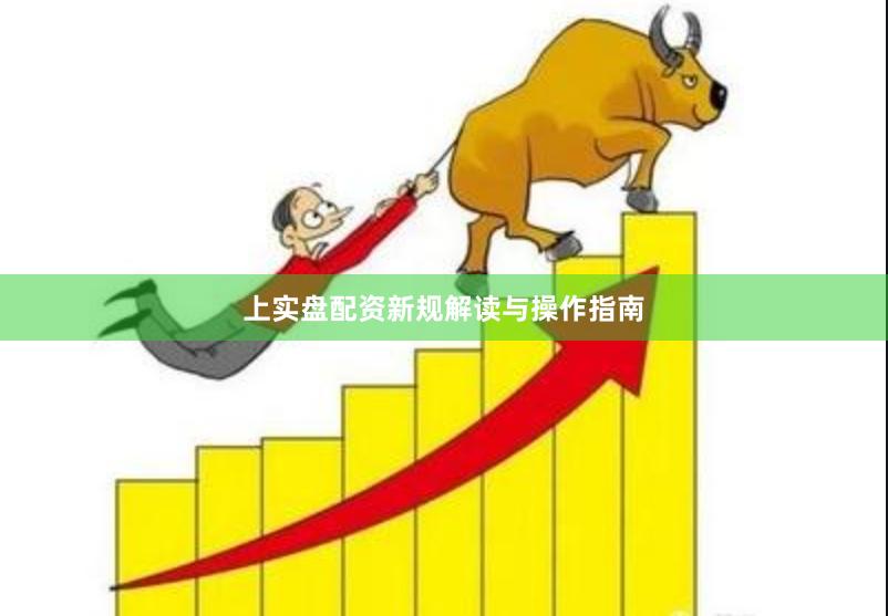 上实盘配资新规解读与操作指南