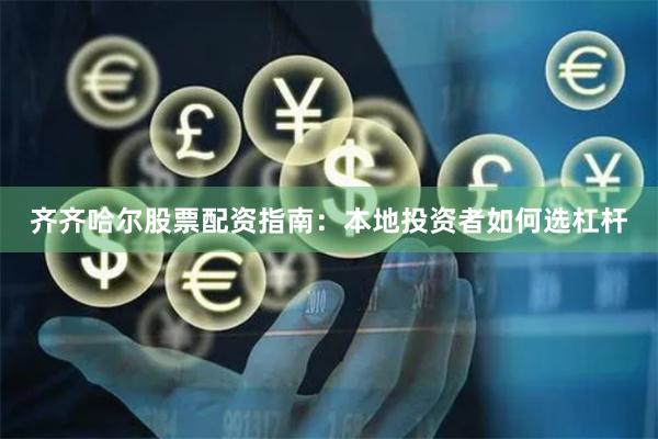齐齐哈尔股票配资指南：本地投资者如何选杠杆