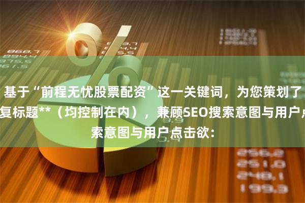 基于“前程无忧股票配资”这一关键词,为您策划了**不重复标题**(均控制在内),兼顾SEO搜索意图与用户点击欲: