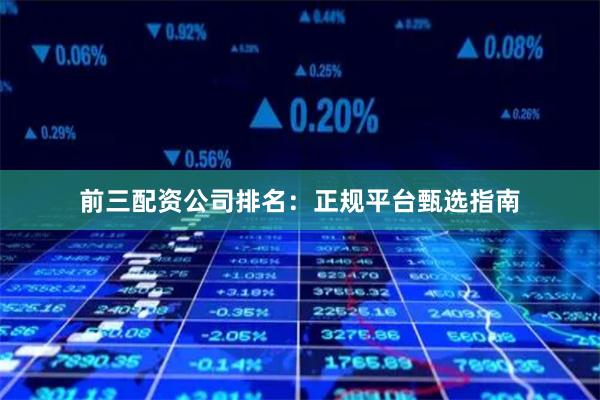 前三配资公司排名：正规平台甄选指南