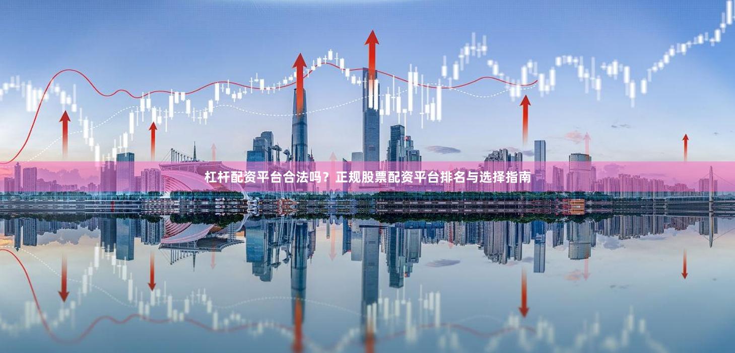 杠杆配资平台合法吗？正规股票配资平台排名与选择指南