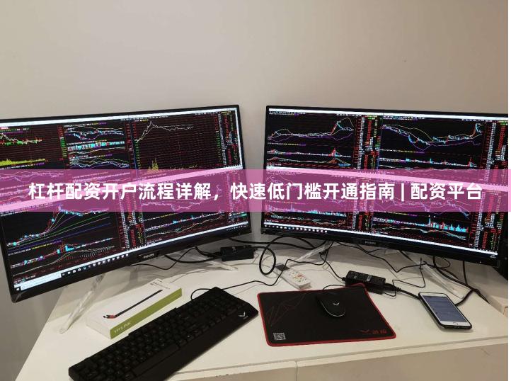 杠杆配资开户流程详解，快速低门槛开通指南 | 配资平台