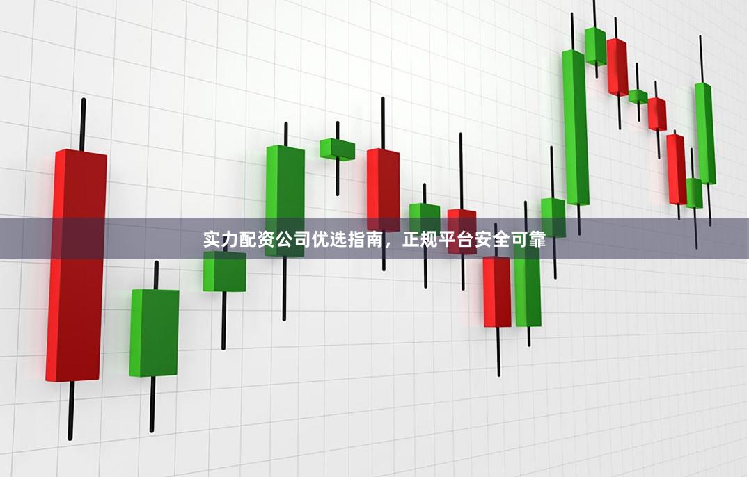 实力配资公司优选指南，正规平台安全可靠