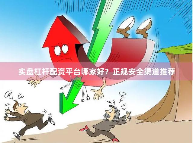 实盘杠杆配资平台哪家好?正规安全渠道推荐