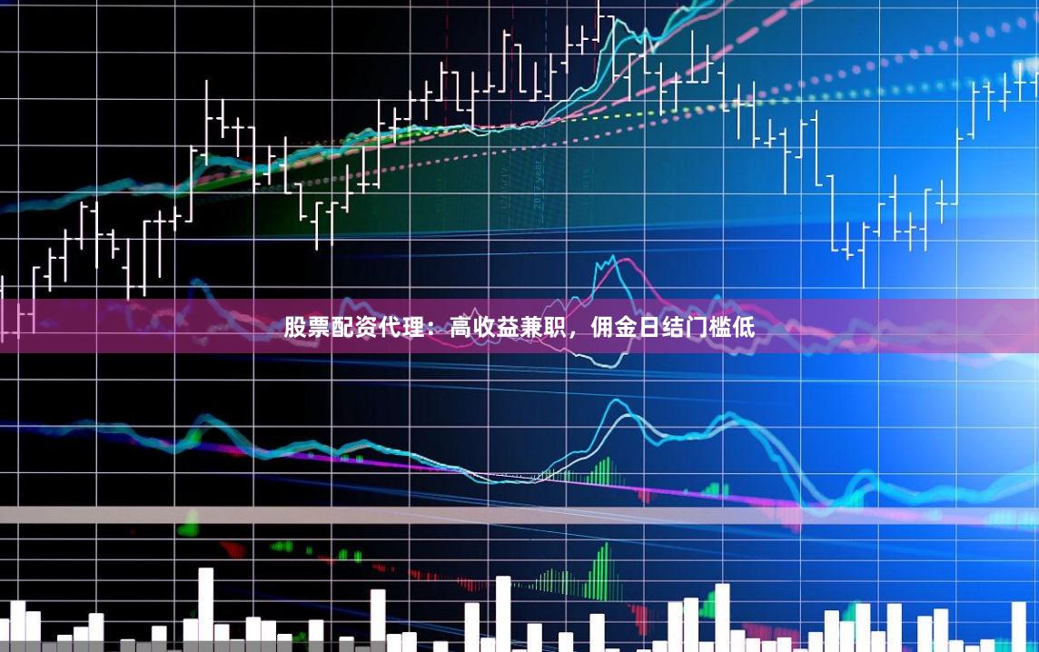股票配资代理：高收益兼职，佣金日结门槛低