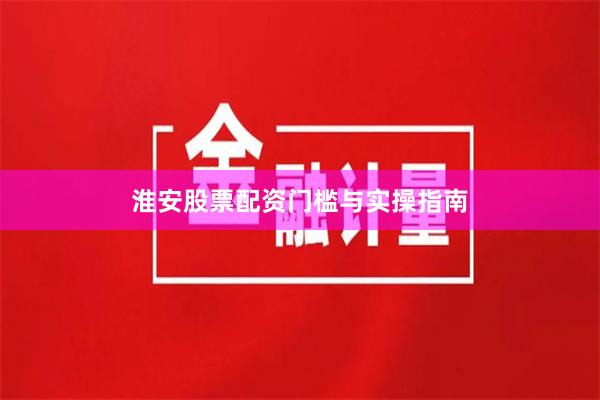 淮安股票配资门槛与实操指南